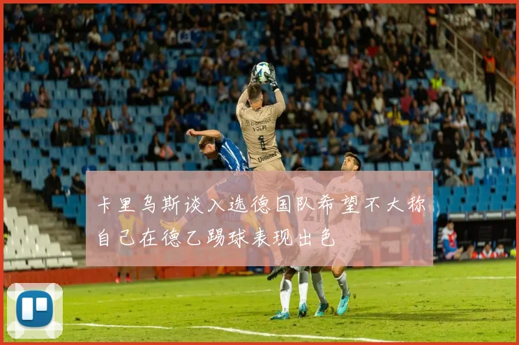 卡里乌斯谈入选德国队希望不大称自己在德乙踢球表现出色