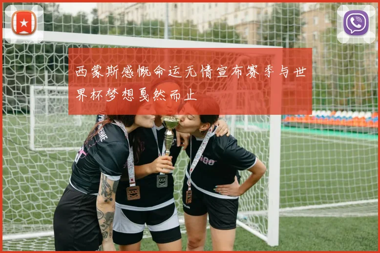 西蒙斯感慨命运无情宣布赛季与世界杯梦想戛然而止