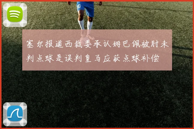 塞尔报道西裁委承认姆巴佩被肘未判点球是误判皇马应获点球补偿