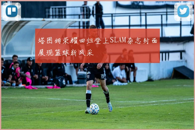 塔图姆荣耀回归登上SLAM杂志封面展现篮球新风采