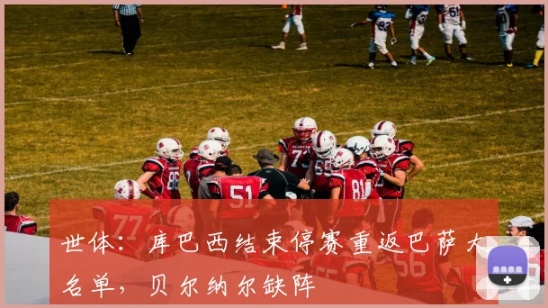 世体：库巴西结束停赛重返巴萨大名单，贝尔纳尔缺阵