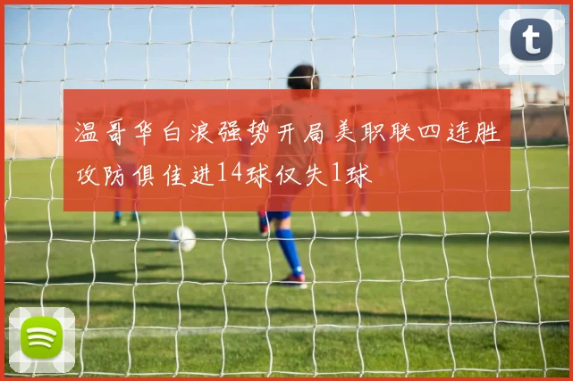 温哥华白浪强势开局美职联四连胜攻防俱佳进14球仅失1球
