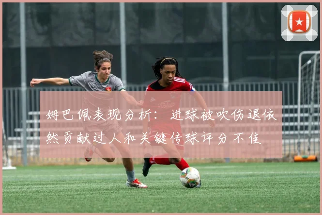姆巴佩表现分析：进球被吹伤退依然贡献过人和关键传球评分不佳