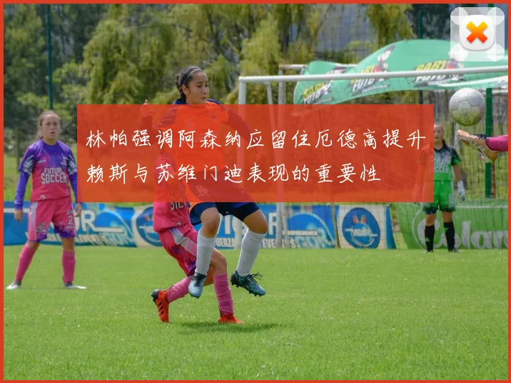 林帕强调阿森纳应留住厄德高提升赖斯与苏维门迪表现的重要性