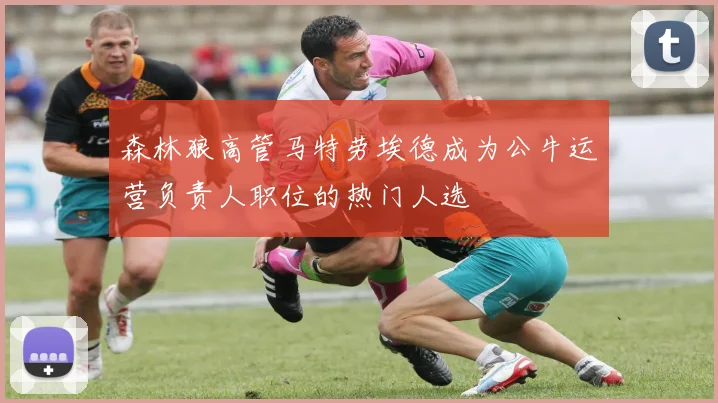 森林狼高管马特劳埃德成为公牛运营负责人职位的热门人选