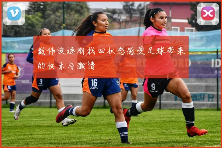 戴伟浚逐渐找回状态感受足球带来的快乐与激情