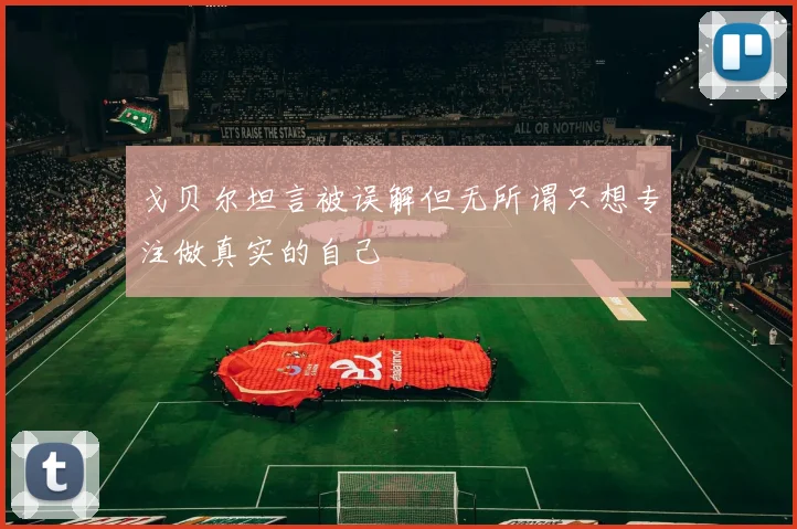 戈贝尔坦言被误解但无所谓只想专注做真实的自己