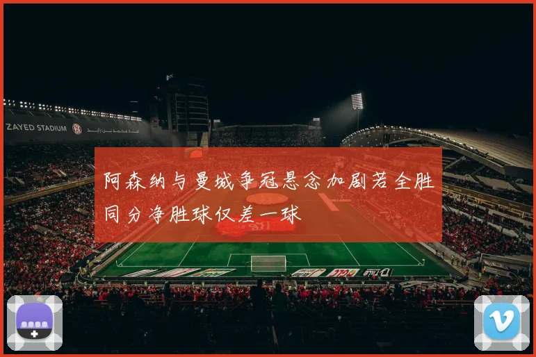 阿森纳与曼城争冠悬念加剧若全胜同分净胜球仅差一球