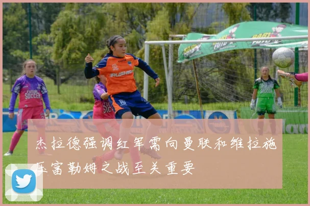 杰拉德强调红军需向曼联和维拉施压富勒姆之战至关重要